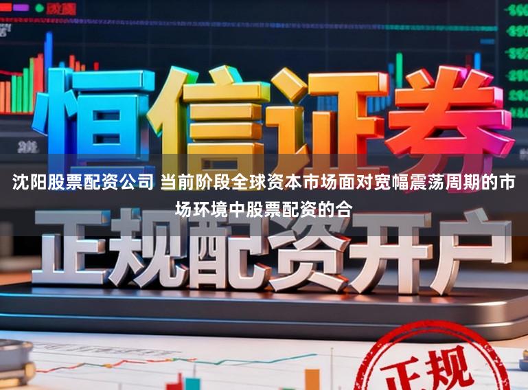 沈阳股票配资公司 当前阶段全球资本市场面对宽幅震荡周期的市场环境中股票配资的合