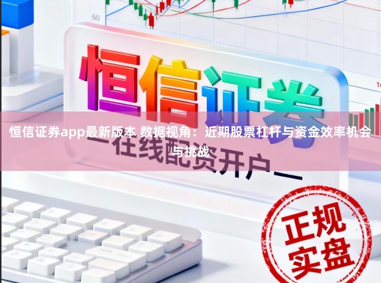 恒信证券app最新版本 数据视角：近期股票杠杆与资金效率机会与挑战