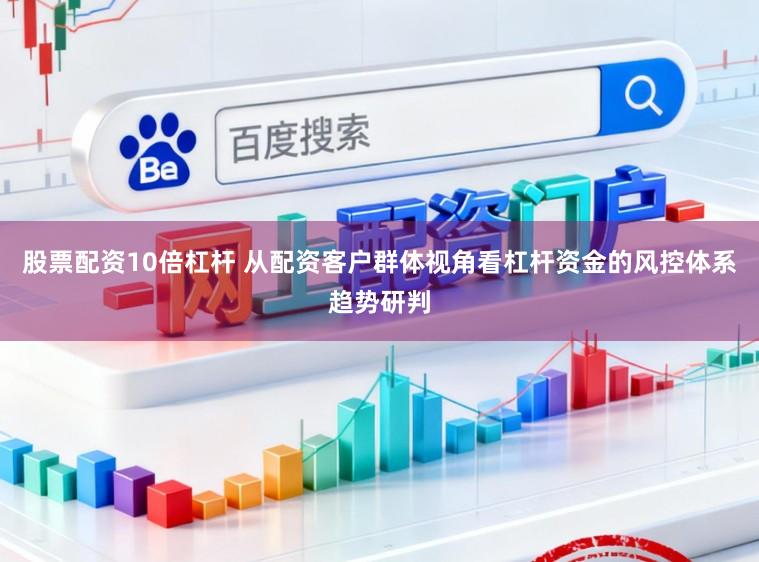 股票配资10倍杠杆 从配资客户群体视角看杠杆资金的风控体系趋势研判
