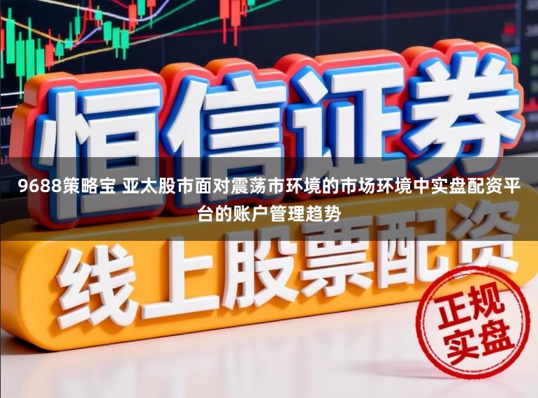 9688策略宝 亚太股市面对震荡市环境的市场环境中实盘配资平台的账户管理趋势