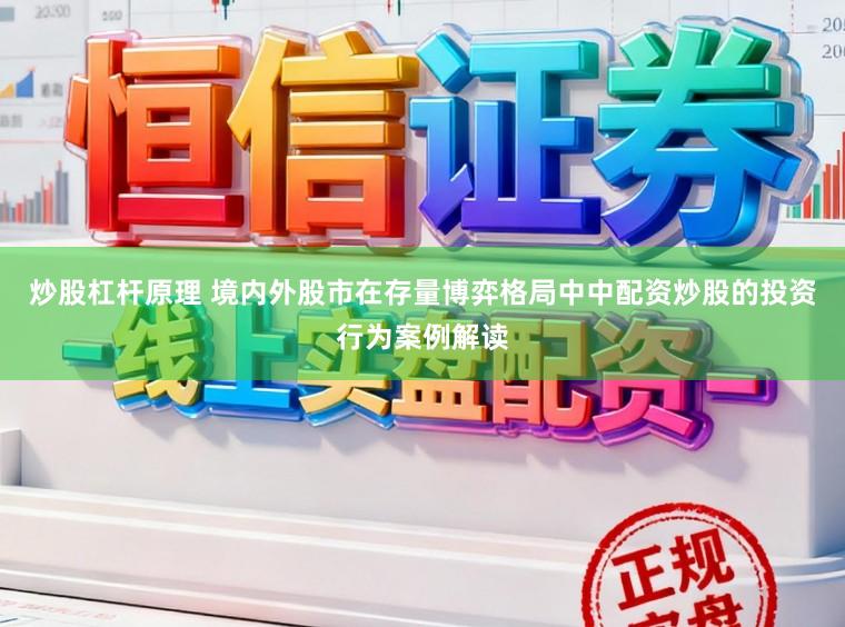 炒股杠杆原理 境内外股市在存量博弈格局中中配资炒股的投资行为案例解读