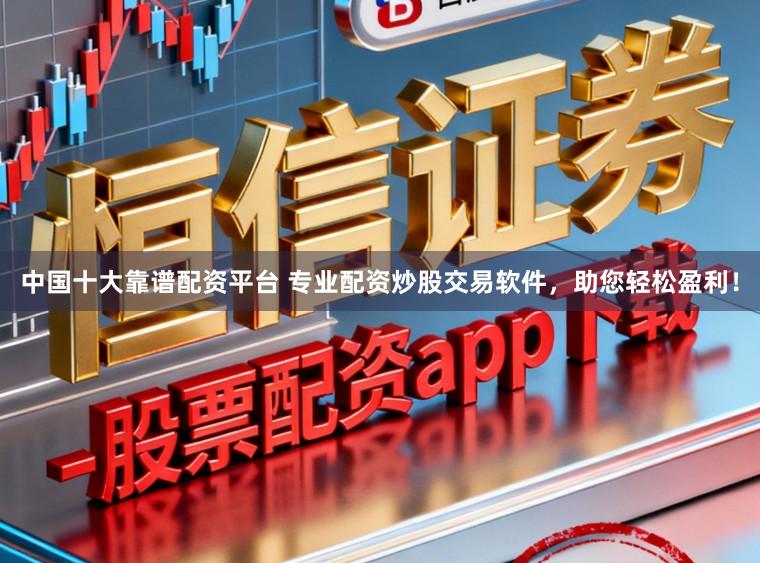 中国十大靠谱配资平台 专业配资炒股交易软件，助您轻松盈利！