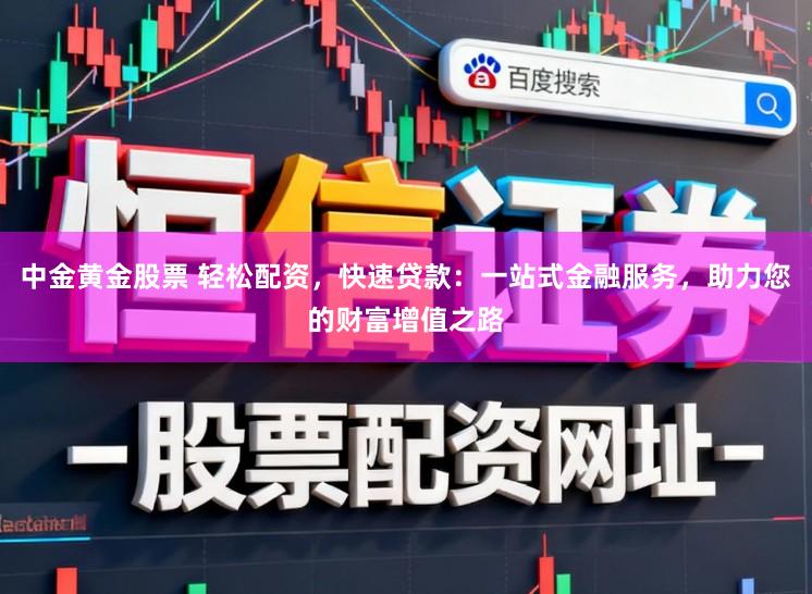 中金黄金股票 轻松配资，快速贷款：一站式金融服务，助力您的财富增值之路