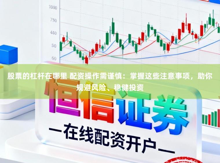 股票的杠杆在哪里 配资操作需谨慎：掌握这些注意事项，助你规避风险、稳健投资