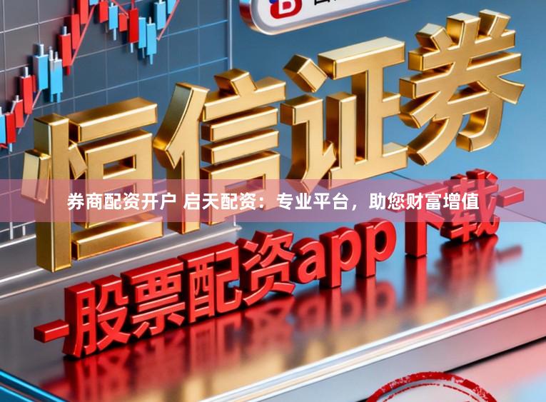 券商配资开户 启天配资：专业平台，助您财富增值