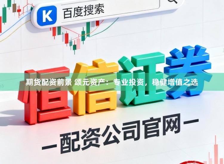 期货配资前景 颂元资产：专业投资，稳健增值之选