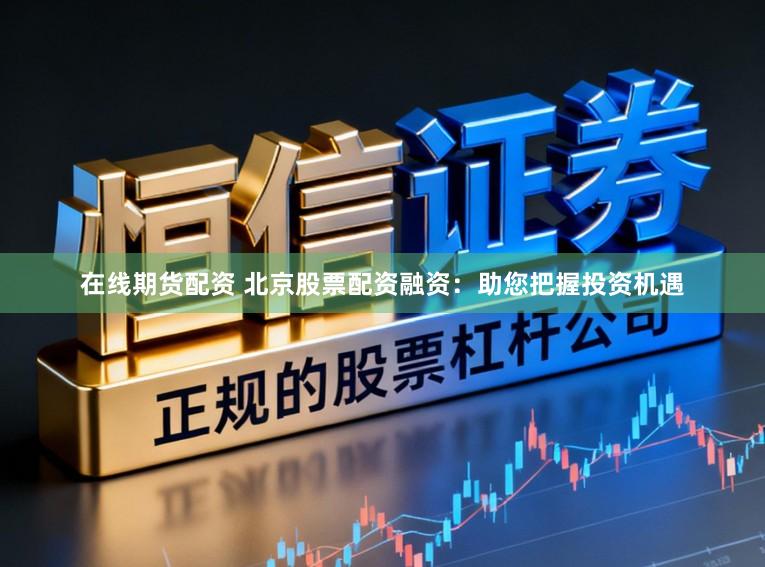 在线期货配资 北京股票配资融资：助您把握投资机遇