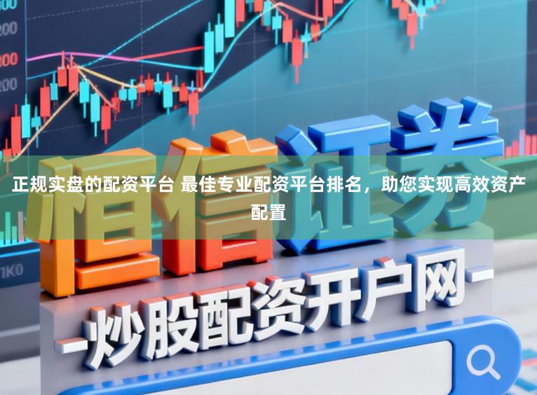 正规实盘的配资平台 最佳专业配资平台排名，助您实现高效资产配置