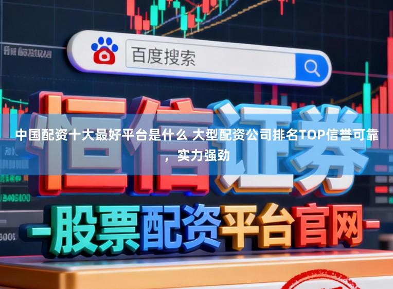 中国配资十大最好平台是什么 大型配资公司排名TOP信誉可靠，实力强劲