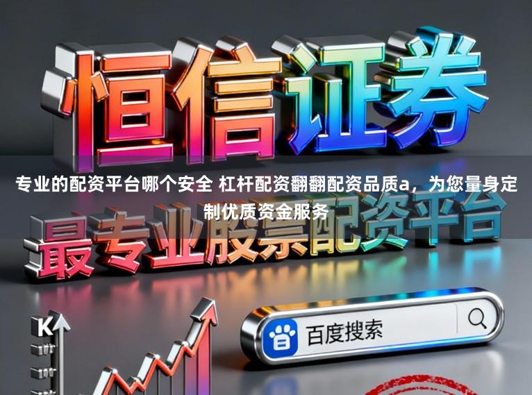 专业的配资平台哪个安全 杠杆配资翻翻配资品质a，为您量身定制优质资金服务