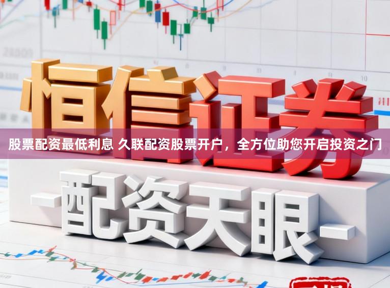 股票配资最低利息 久联配资股票开户，全方位助您开启投资之门