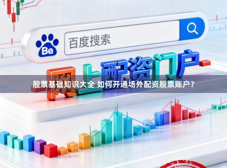 股票基础知识大全 如何开通场外配资股票账户？