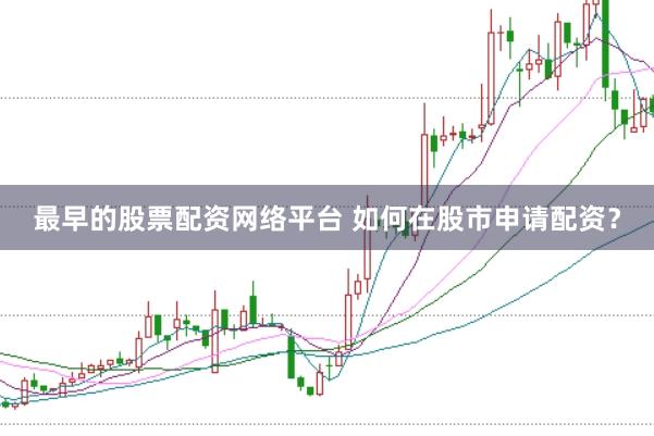 最早的股票配资网络平台 如何在股市申请配资？