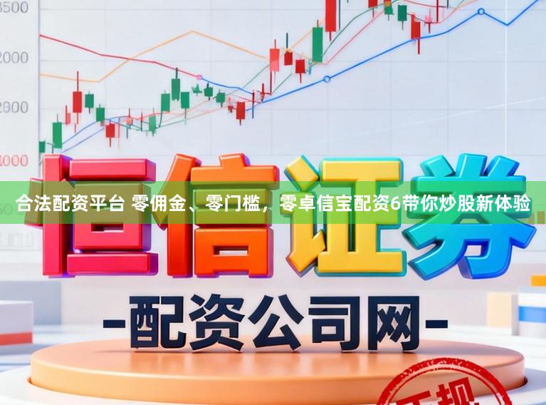 合法配资平台 零佣金、零门槛，零卓信宝配资6带你炒股新体验