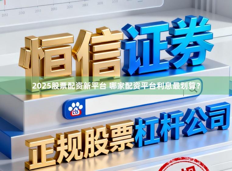 2025股票配资新平台 哪家配资平台利息最划算？