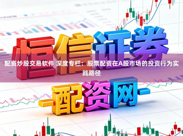 配资炒股交易软件 深度专栏：股票配资在A股市场的投资行为实践路径