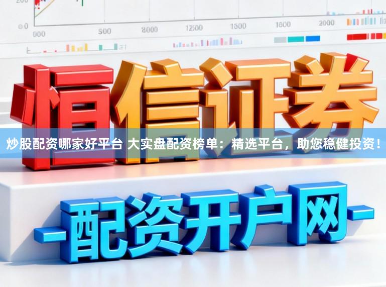 炒股配资哪家好平台 大实盘配资榜单：精选平台，助您稳健投资！
