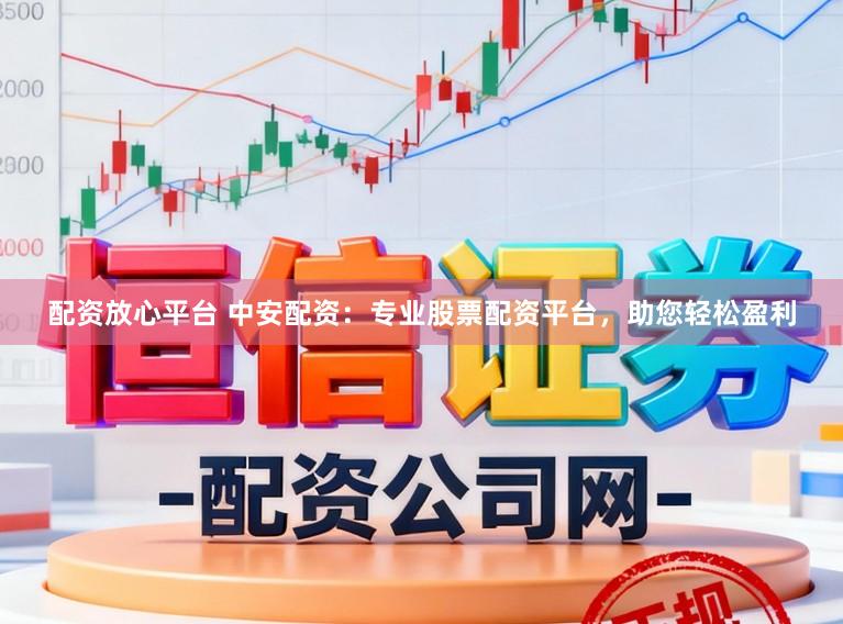 配资放心平台 中安配资：专业股票配资平台，助您轻松盈利
