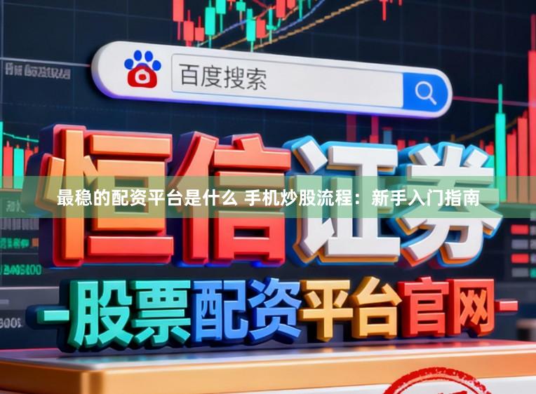最稳的配资平台是什么 手机炒股流程：新手入门指南