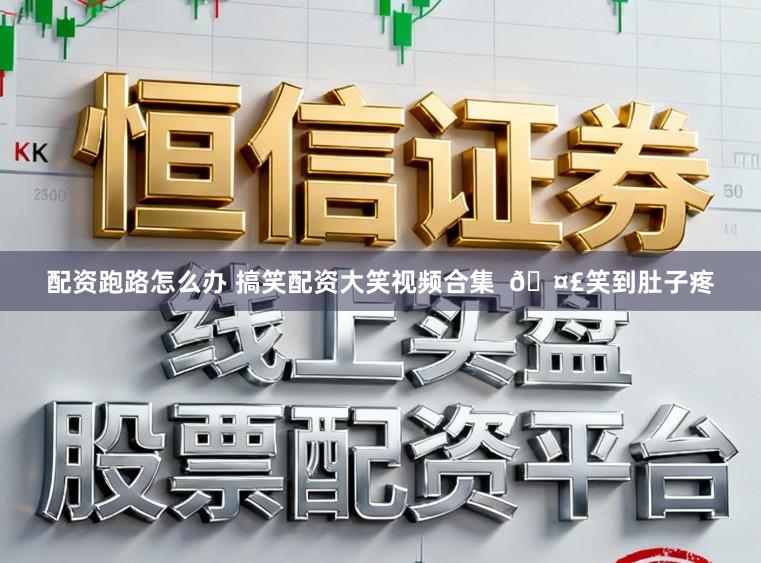 配资跑路怎么办 搞笑配资大笑视频合集  🤣笑到肚子疼
