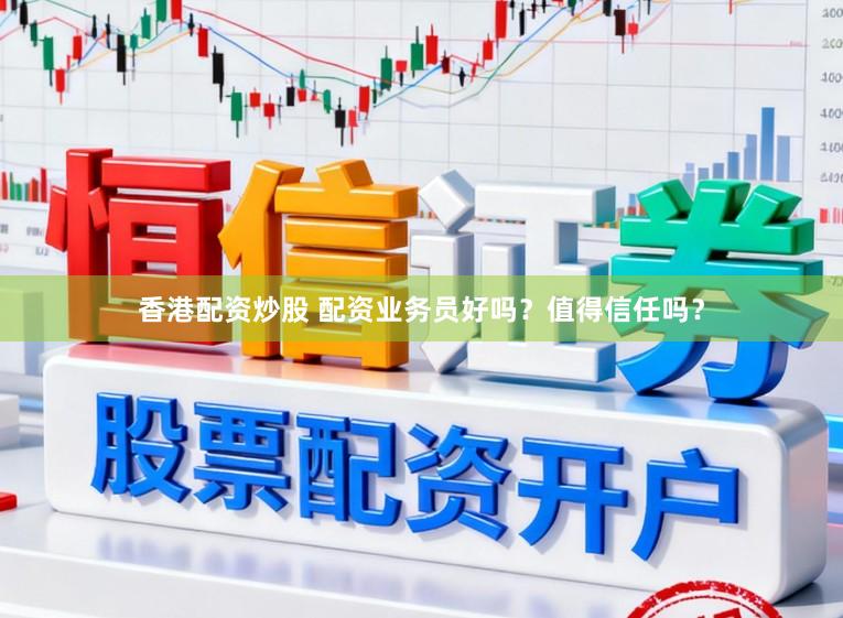 香港配资炒股 配资业务员好吗？值得信任吗？
