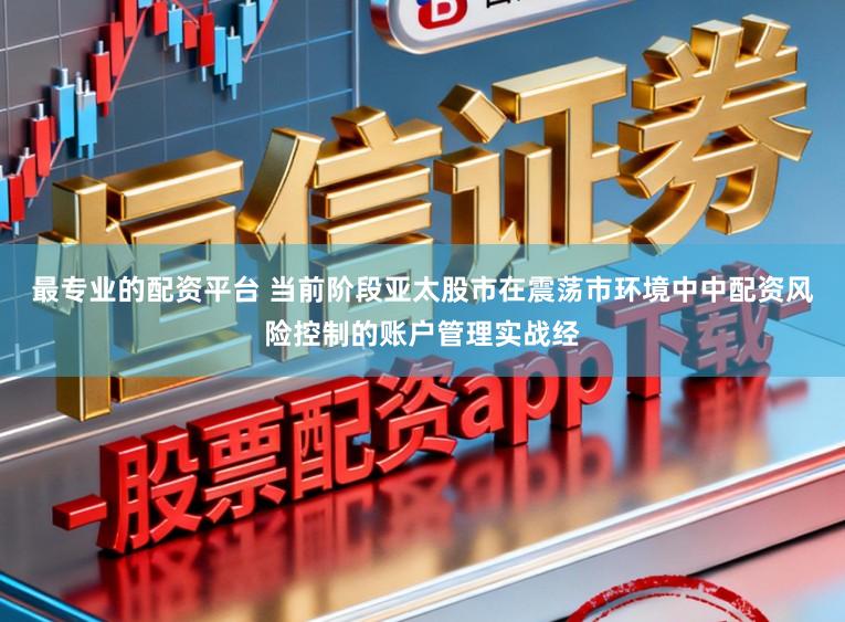 最专业的配资平台 当前阶段亚太股市在震荡市环境中中配资风险控制的账户管理实战经