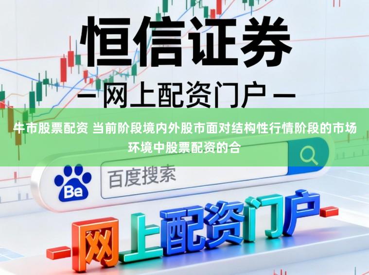 牛市股票配资 当前阶段境内外股市面对结构性行情阶段的市场环境中股票配资的合