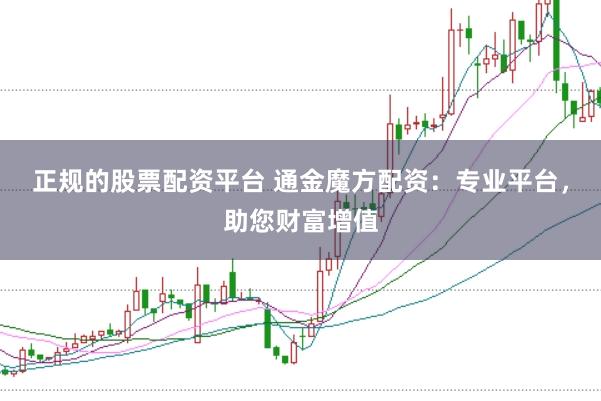 正规的股票配资平台 通金魔方配资：专业平台，助您财富增值